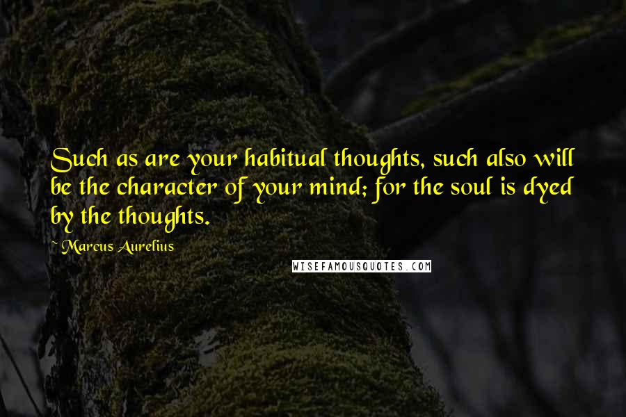 Marcus Aurelius Quotes: Such as are your habitual thoughts, such also will be the character of your mind; for the soul is dyed by the thoughts.