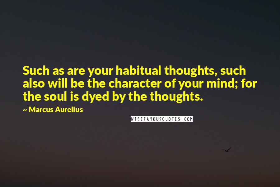 Marcus Aurelius Quotes: Such as are your habitual thoughts, such also will be the character of your mind; for the soul is dyed by the thoughts.