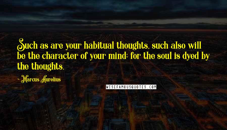 Marcus Aurelius Quotes: Such as are your habitual thoughts, such also will be the character of your mind; for the soul is dyed by the thoughts.