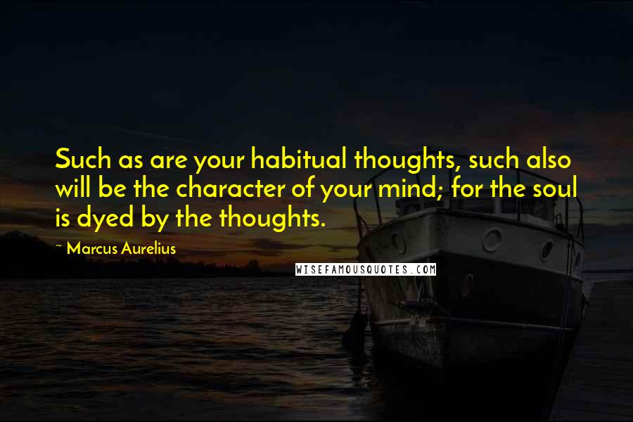 Marcus Aurelius Quotes: Such as are your habitual thoughts, such also will be the character of your mind; for the soul is dyed by the thoughts.