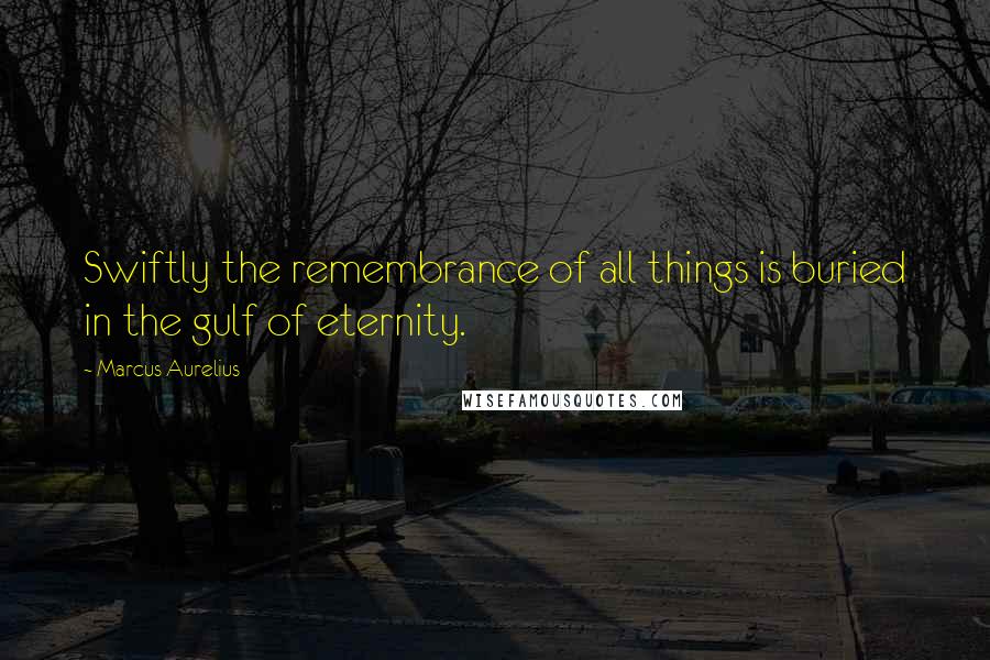 Marcus Aurelius Quotes: Swiftly the remembrance of all things is buried in the gulf of eternity.