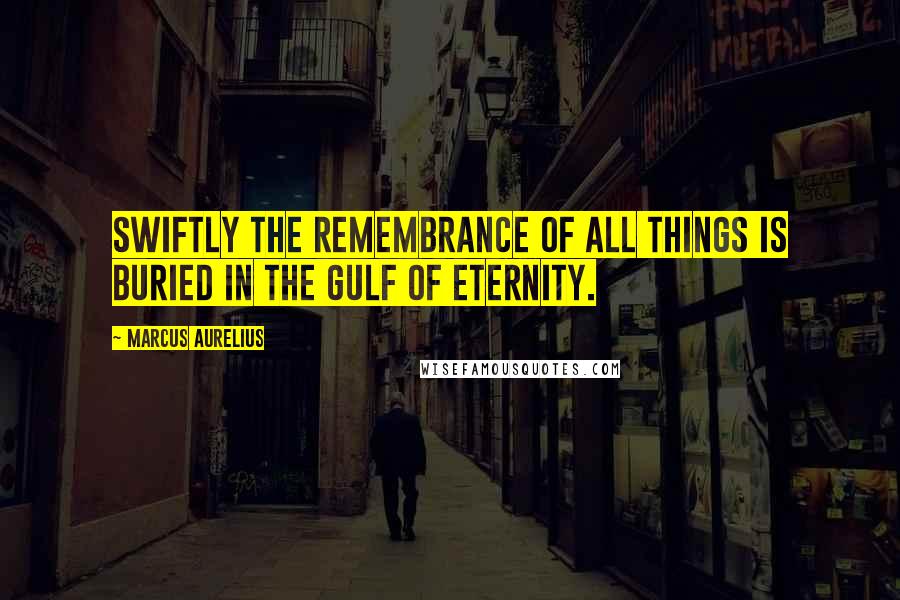 Marcus Aurelius Quotes: Swiftly the remembrance of all things is buried in the gulf of eternity.