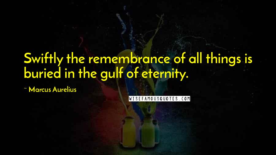 Marcus Aurelius Quotes: Swiftly the remembrance of all things is buried in the gulf of eternity.