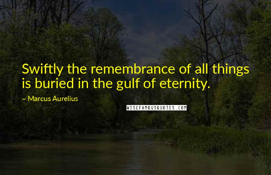 Marcus Aurelius Quotes: Swiftly the remembrance of all things is buried in the gulf of eternity.