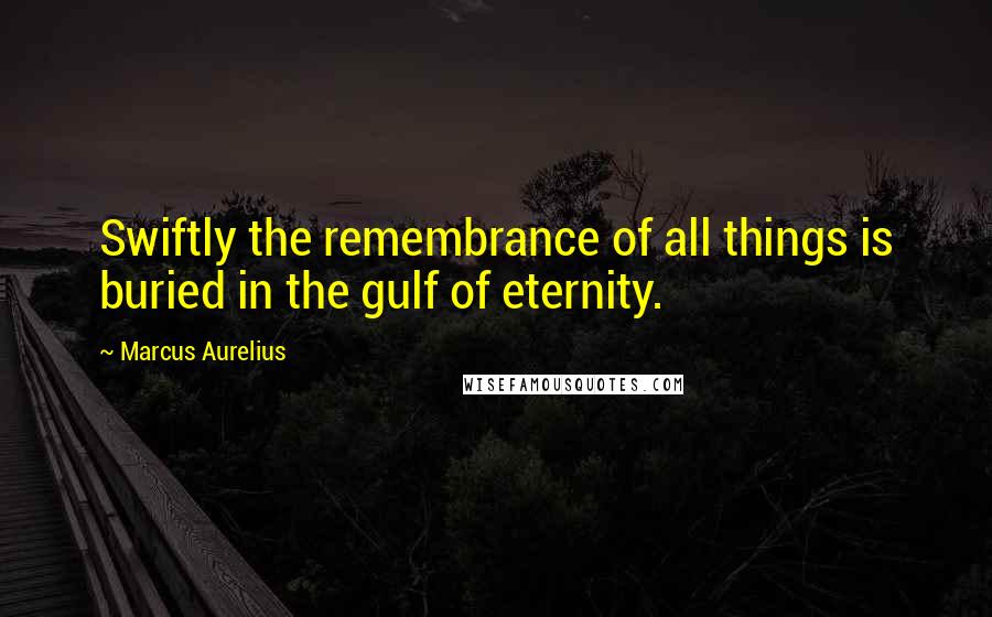 Marcus Aurelius Quotes: Swiftly the remembrance of all things is buried in the gulf of eternity.