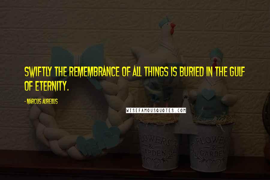 Marcus Aurelius Quotes: Swiftly the remembrance of all things is buried in the gulf of eternity.