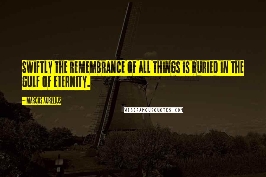 Marcus Aurelius Quotes: Swiftly the remembrance of all things is buried in the gulf of eternity.