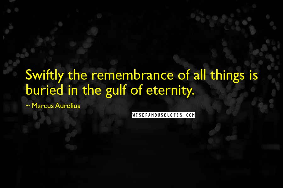 Marcus Aurelius Quotes: Swiftly the remembrance of all things is buried in the gulf of eternity.