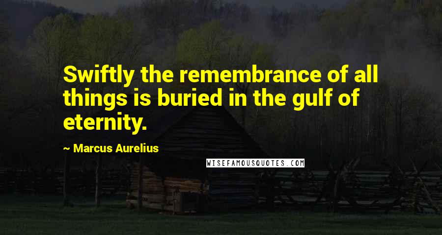 Marcus Aurelius Quotes: Swiftly the remembrance of all things is buried in the gulf of eternity.