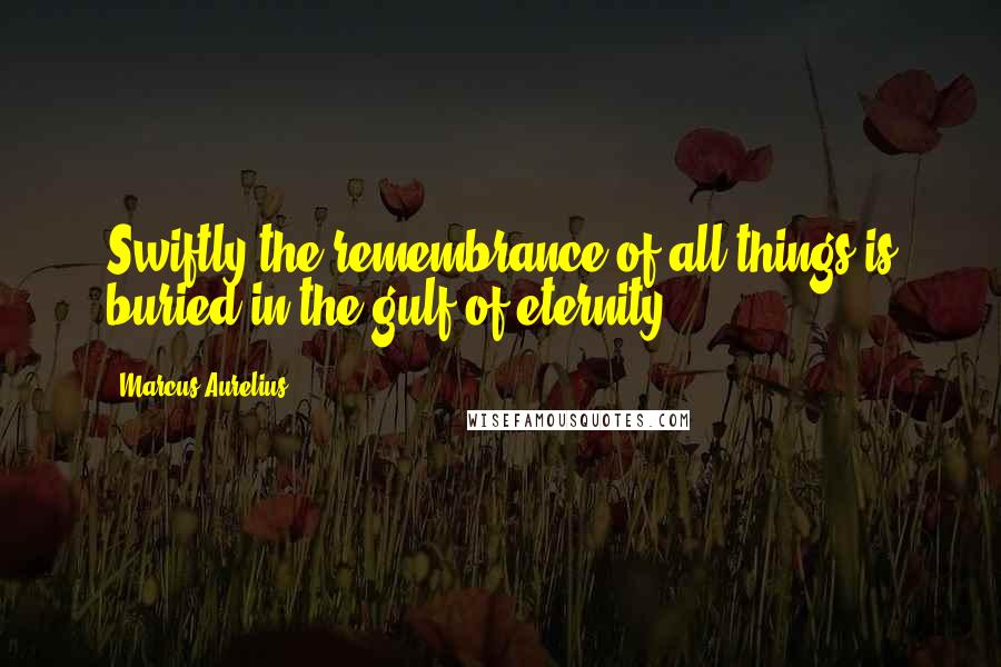 Marcus Aurelius Quotes: Swiftly the remembrance of all things is buried in the gulf of eternity.