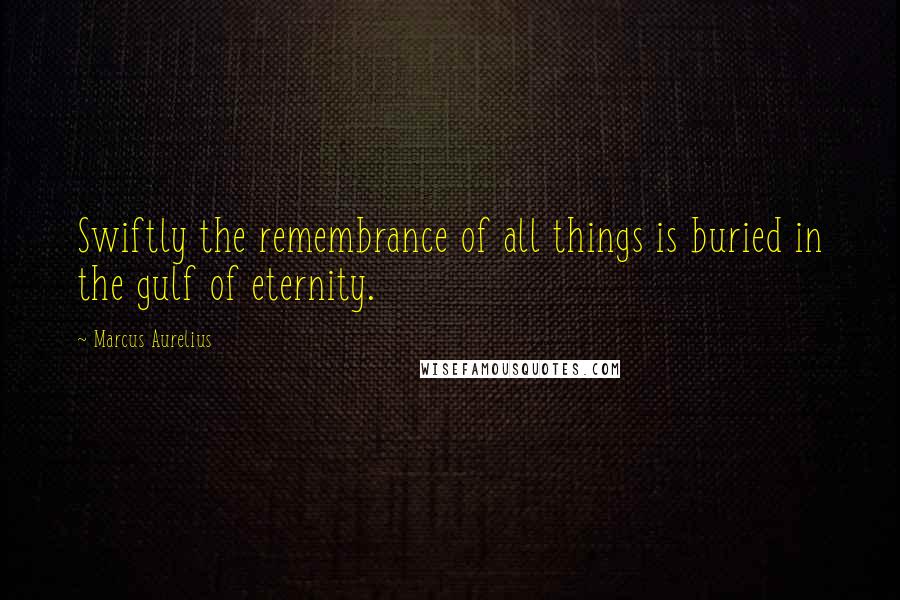 Marcus Aurelius Quotes: Swiftly the remembrance of all things is buried in the gulf of eternity.