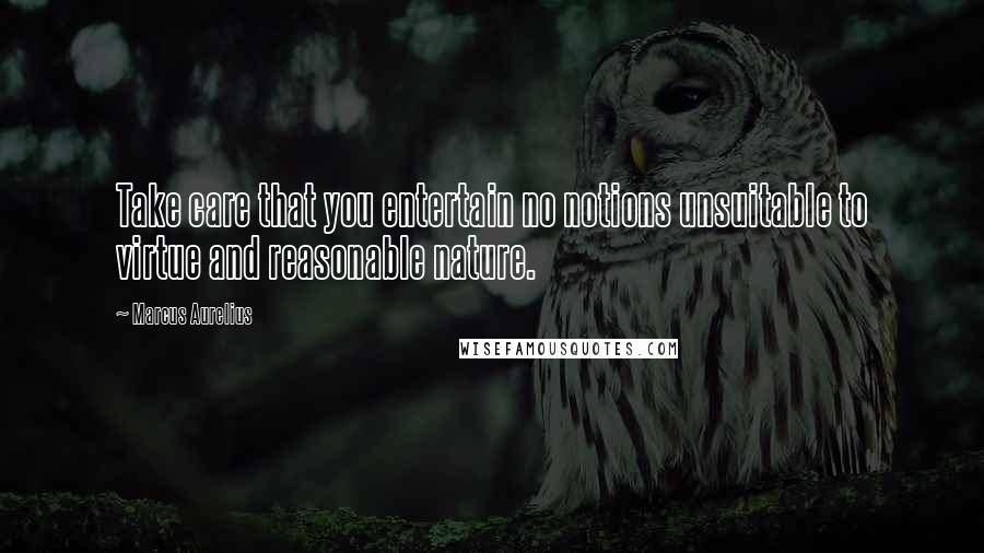 Marcus Aurelius Quotes: Take care that you entertain no notions unsuitable to virtue and reasonable nature.