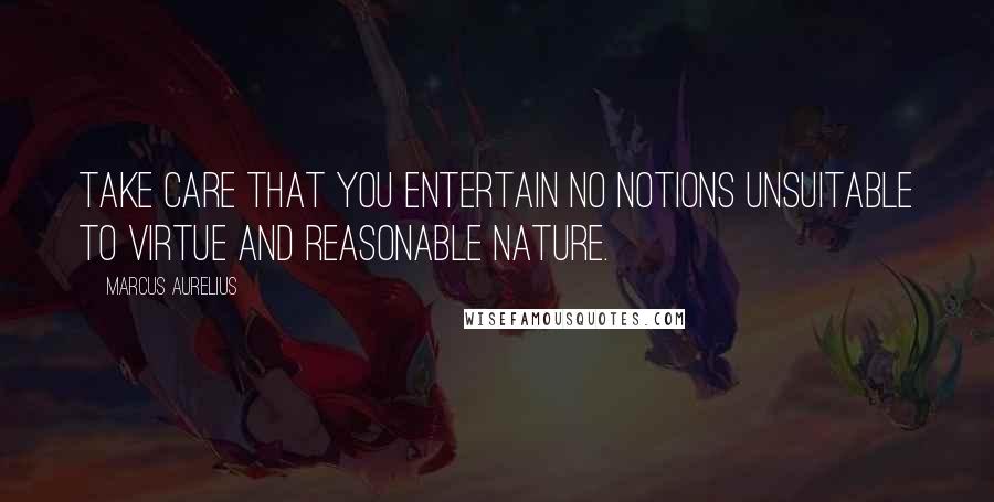 Marcus Aurelius Quotes: Take care that you entertain no notions unsuitable to virtue and reasonable nature.