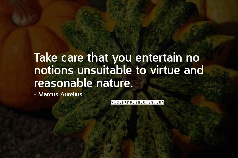 Marcus Aurelius Quotes: Take care that you entertain no notions unsuitable to virtue and reasonable nature.