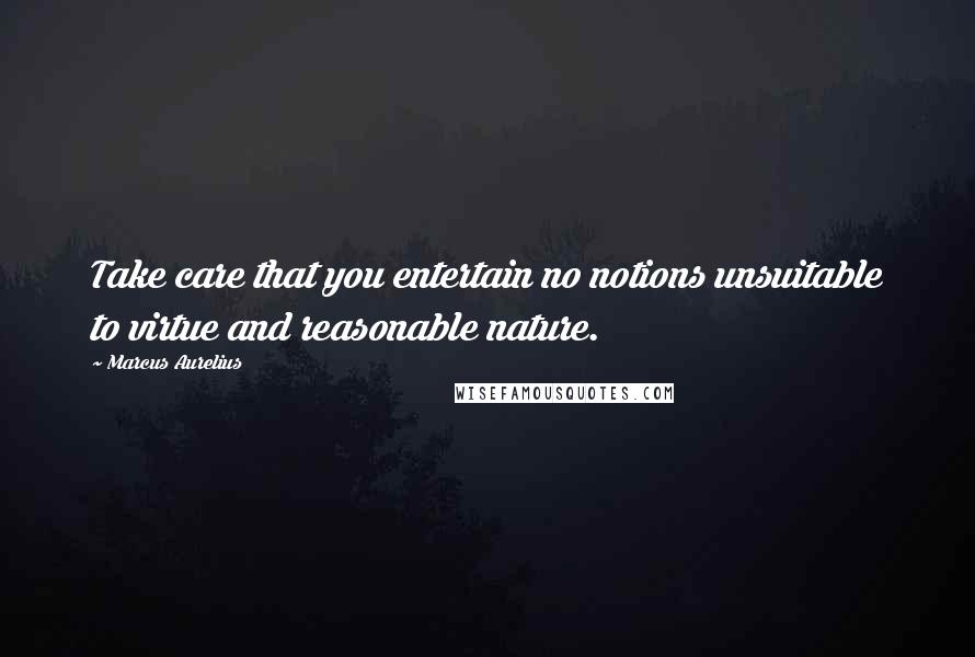 Marcus Aurelius Quotes: Take care that you entertain no notions unsuitable to virtue and reasonable nature.