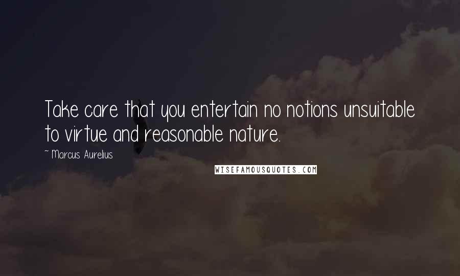 Marcus Aurelius Quotes: Take care that you entertain no notions unsuitable to virtue and reasonable nature.