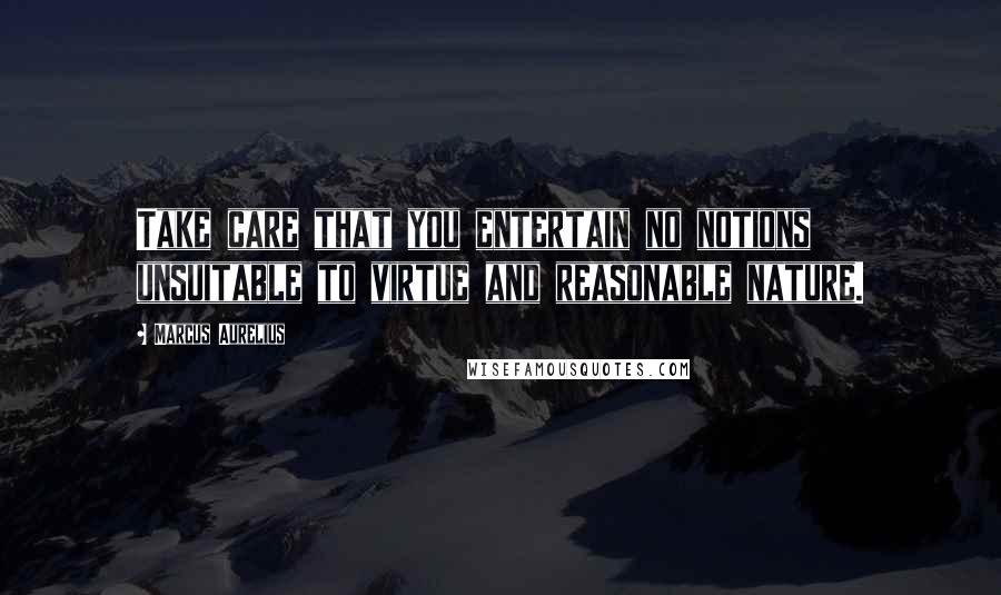 Marcus Aurelius Quotes: Take care that you entertain no notions unsuitable to virtue and reasonable nature.