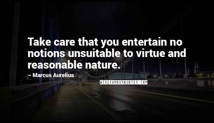 Marcus Aurelius Quotes: Take care that you entertain no notions unsuitable to virtue and reasonable nature.