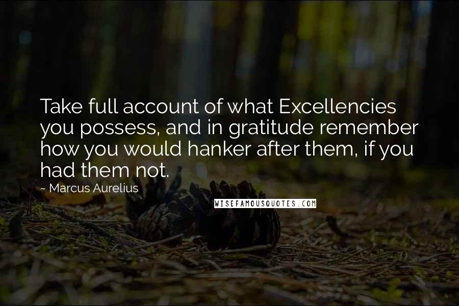 Marcus Aurelius Quotes: Take full account of what Excellencies you possess, and in gratitude remember how you would hanker after them, if you had them not.