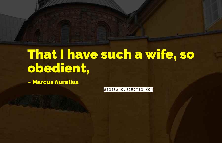 Marcus Aurelius Quotes: That I have such a wife, so obedient,