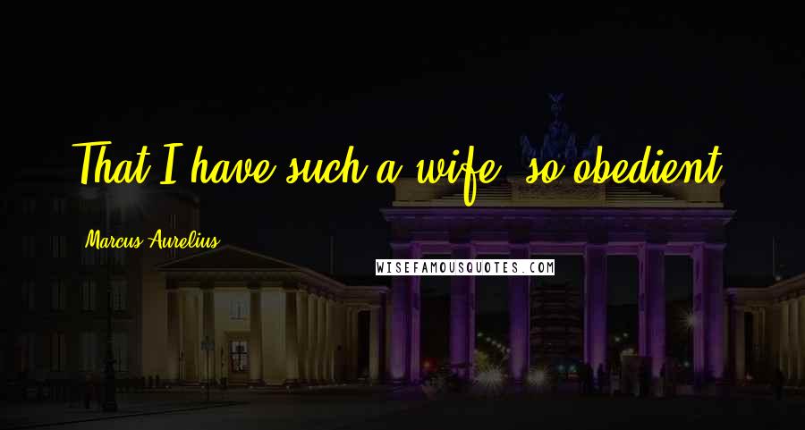 Marcus Aurelius Quotes: That I have such a wife, so obedient,