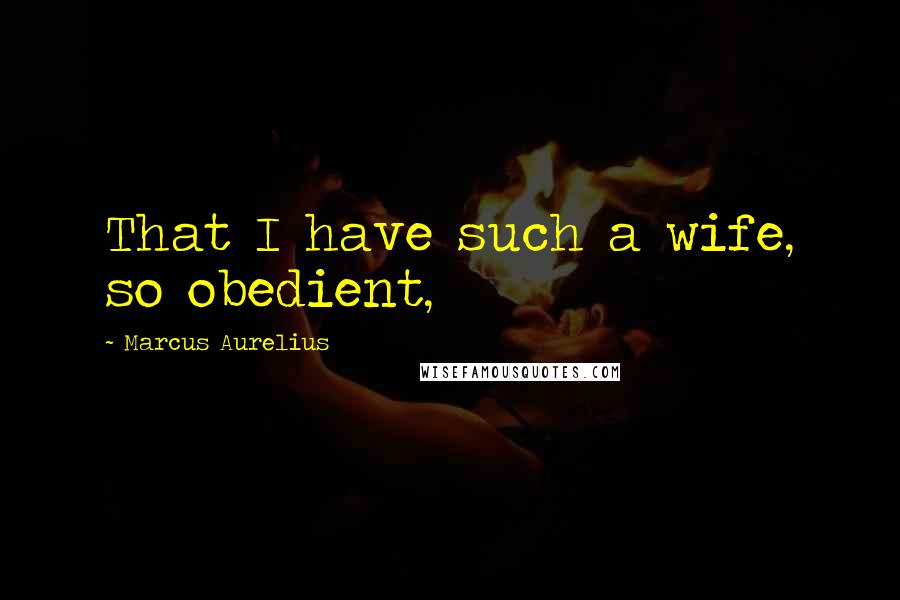 Marcus Aurelius Quotes: That I have such a wife, so obedient,