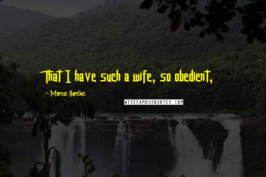 Marcus Aurelius Quotes: That I have such a wife, so obedient,