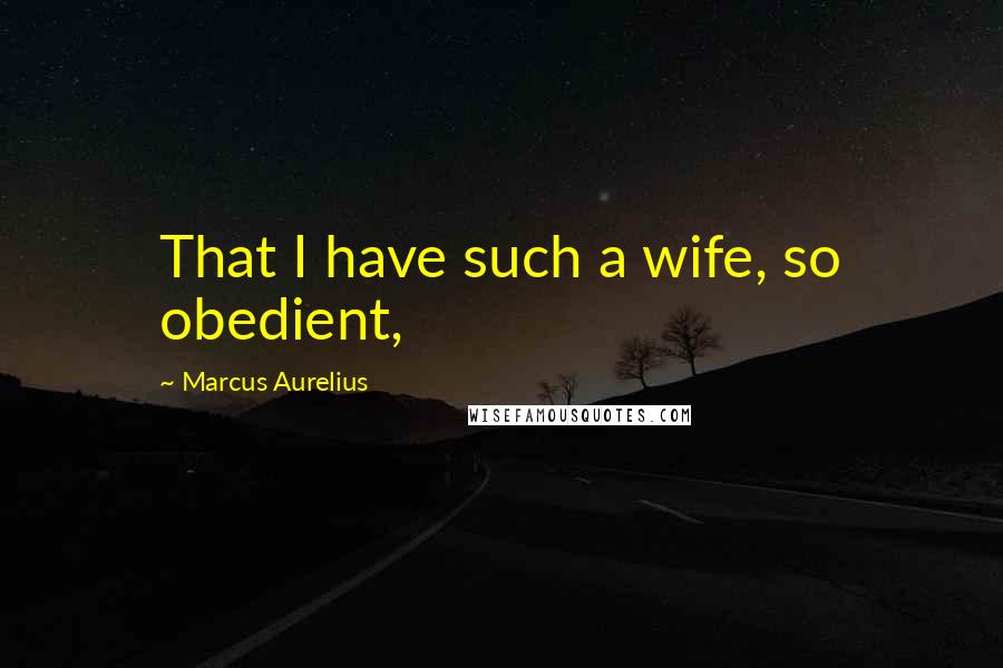 Marcus Aurelius Quotes: That I have such a wife, so obedient,