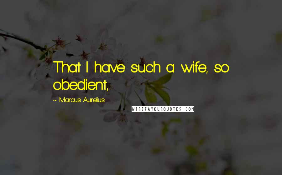 Marcus Aurelius Quotes: That I have such a wife, so obedient,