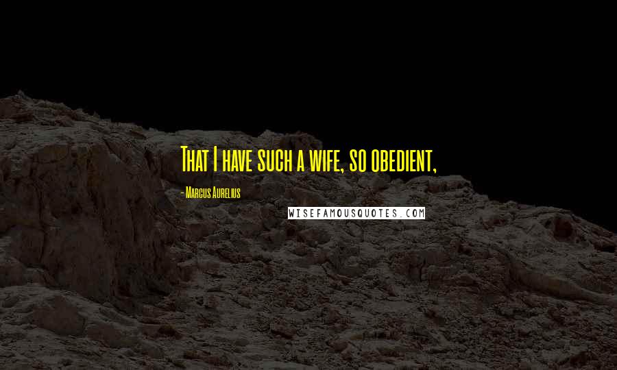 Marcus Aurelius Quotes: That I have such a wife, so obedient,