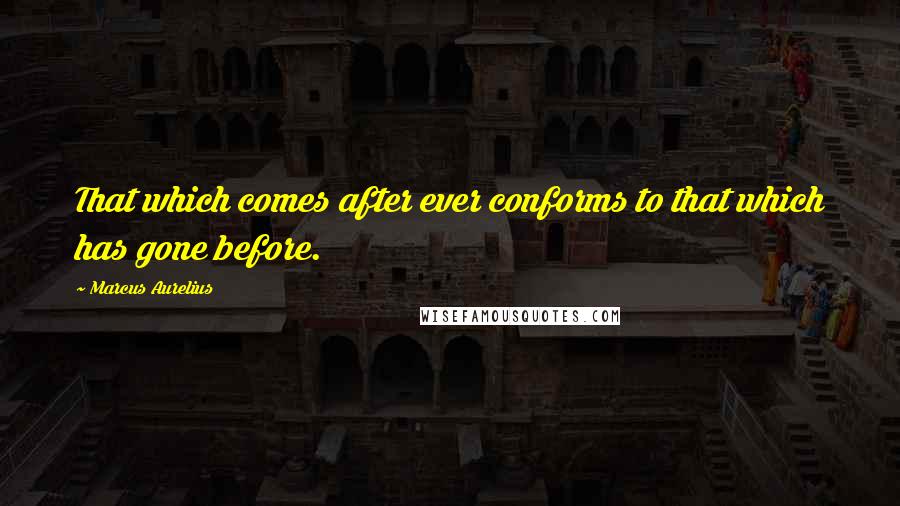 Marcus Aurelius Quotes: That which comes after ever conforms to that which has gone before.