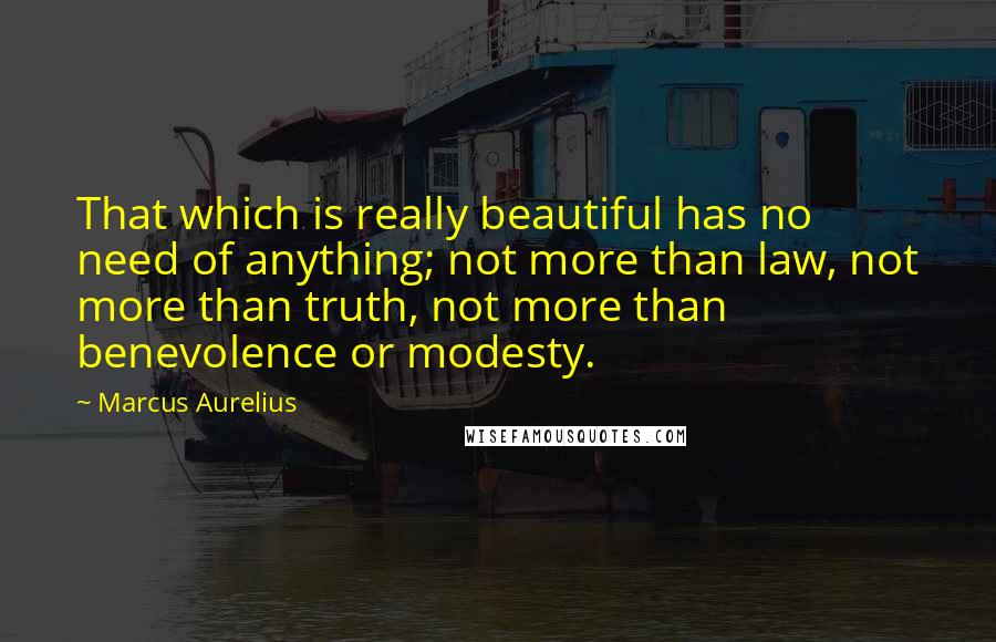 Marcus Aurelius Quotes: That which is really beautiful has no need of anything; not more than law, not more than truth, not more than benevolence or modesty.