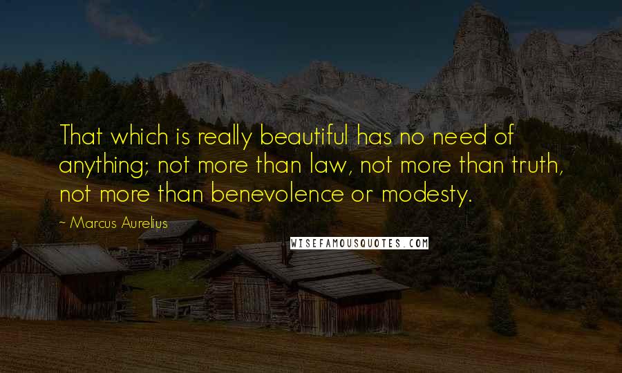 Marcus Aurelius Quotes: That which is really beautiful has no need of anything; not more than law, not more than truth, not more than benevolence or modesty.