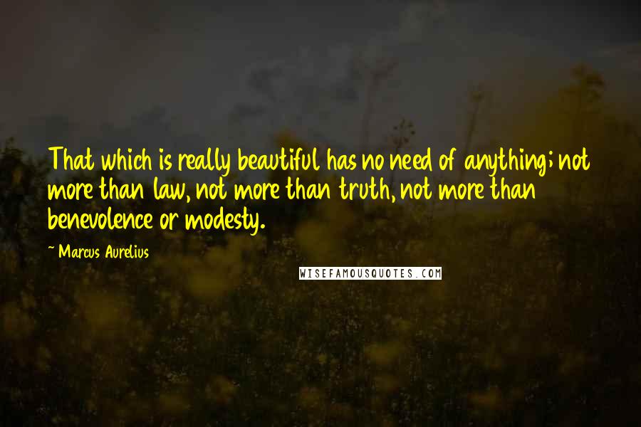 Marcus Aurelius Quotes: That which is really beautiful has no need of anything; not more than law, not more than truth, not more than benevolence or modesty.