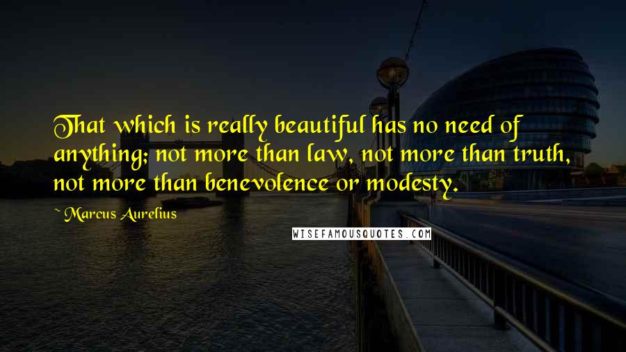 Marcus Aurelius Quotes: That which is really beautiful has no need of anything; not more than law, not more than truth, not more than benevolence or modesty.