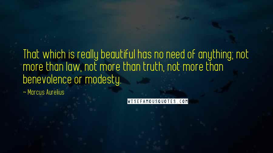 Marcus Aurelius Quotes: That which is really beautiful has no need of anything; not more than law, not more than truth, not more than benevolence or modesty.