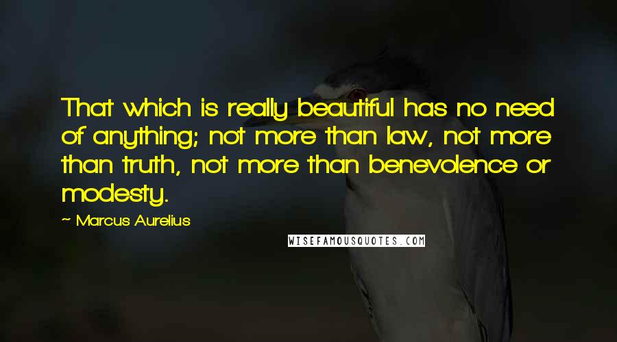 Marcus Aurelius Quotes: That which is really beautiful has no need of anything; not more than law, not more than truth, not more than benevolence or modesty.