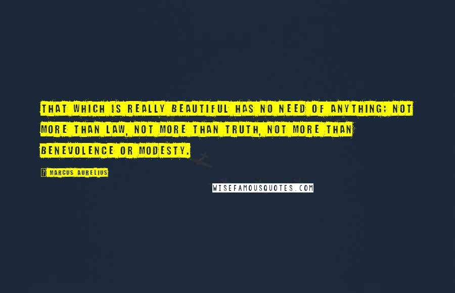 Marcus Aurelius Quotes: That which is really beautiful has no need of anything; not more than law, not more than truth, not more than benevolence or modesty.