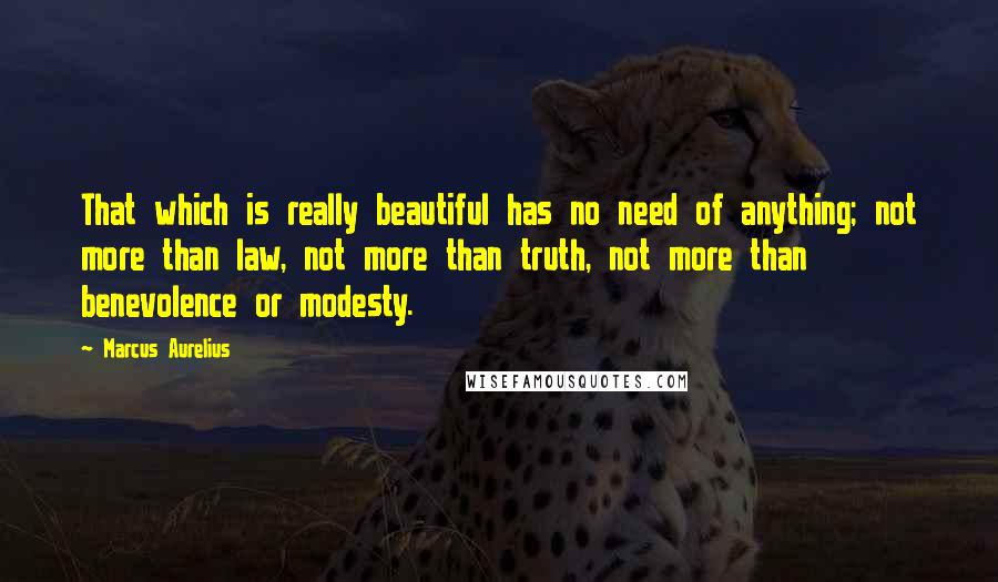 Marcus Aurelius Quotes: That which is really beautiful has no need of anything; not more than law, not more than truth, not more than benevolence or modesty.