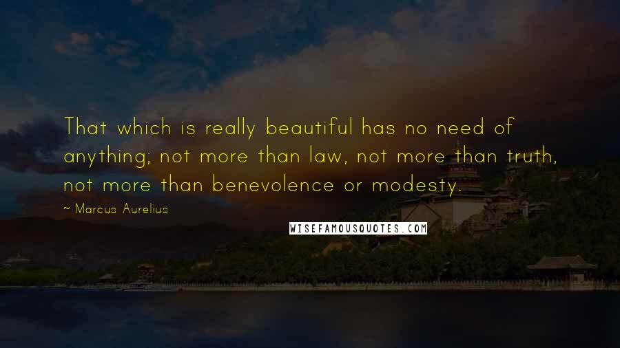 Marcus Aurelius Quotes: That which is really beautiful has no need of anything; not more than law, not more than truth, not more than benevolence or modesty.