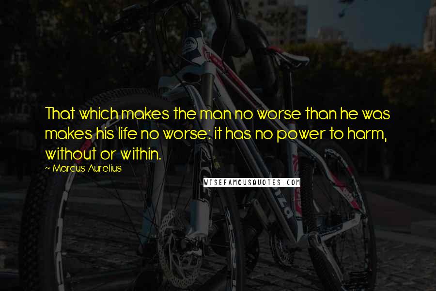 Marcus Aurelius Quotes: That which makes the man no worse than he was makes his life no worse: it has no power to harm, without or within.