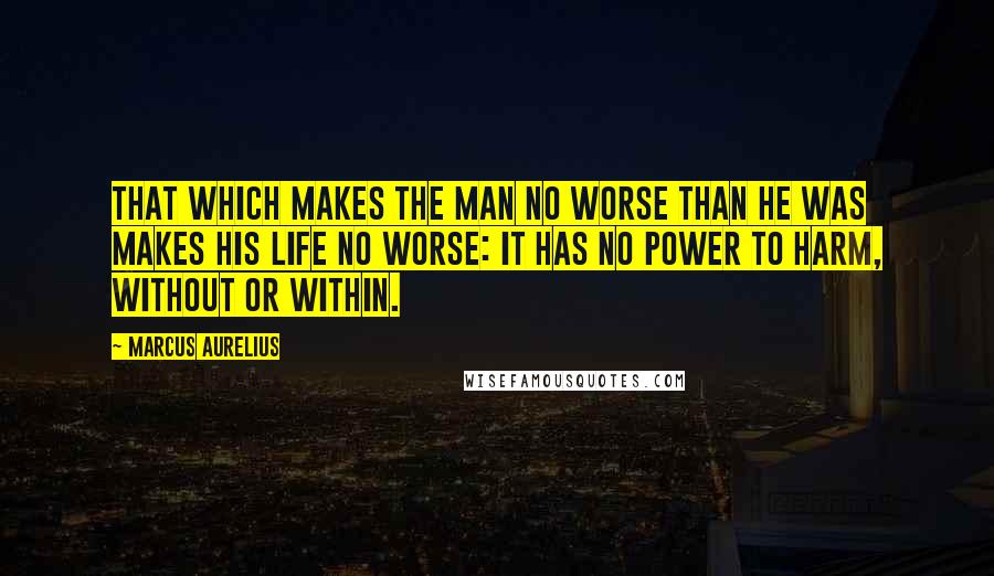 Marcus Aurelius Quotes: That which makes the man no worse than he was makes his life no worse: it has no power to harm, without or within.