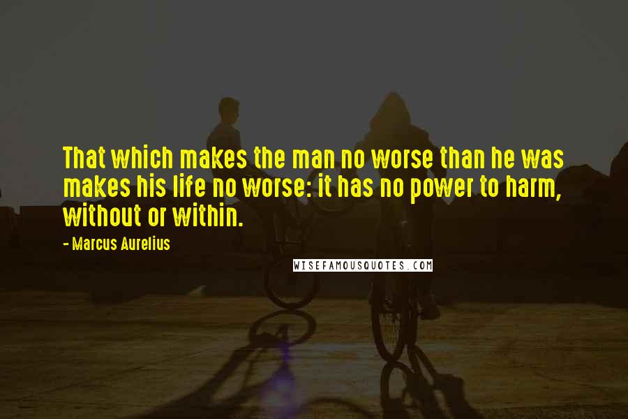 Marcus Aurelius Quotes: That which makes the man no worse than he was makes his life no worse: it has no power to harm, without or within.