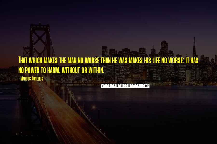 Marcus Aurelius Quotes: That which makes the man no worse than he was makes his life no worse: it has no power to harm, without or within.