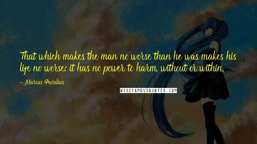 Marcus Aurelius Quotes: That which makes the man no worse than he was makes his life no worse: it has no power to harm, without or within.