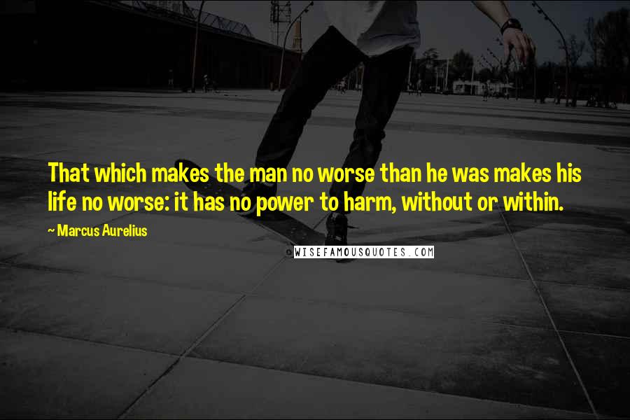 Marcus Aurelius Quotes: That which makes the man no worse than he was makes his life no worse: it has no power to harm, without or within.