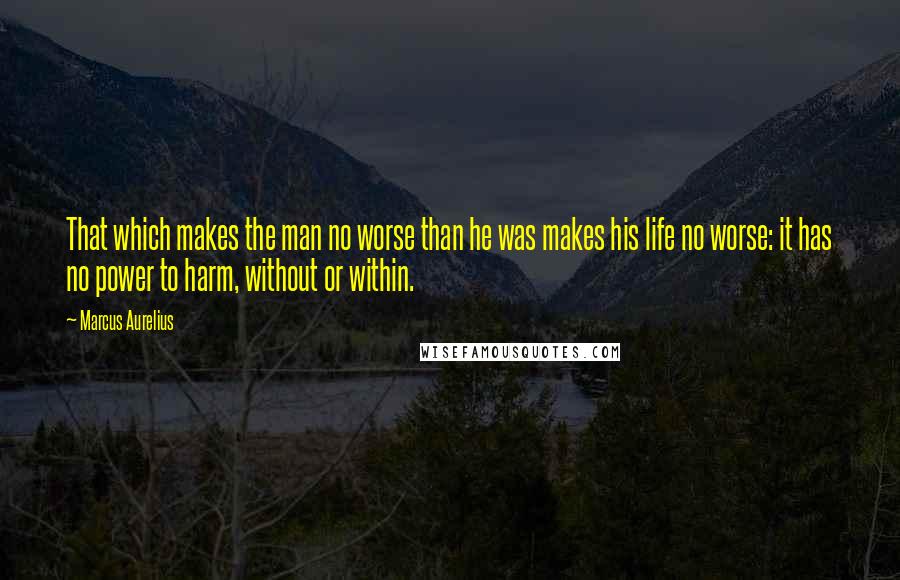 Marcus Aurelius Quotes: That which makes the man no worse than he was makes his life no worse: it has no power to harm, without or within.