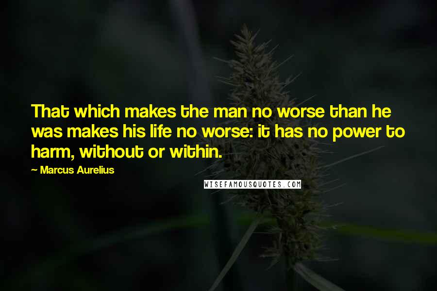 Marcus Aurelius Quotes: That which makes the man no worse than he was makes his life no worse: it has no power to harm, without or within.