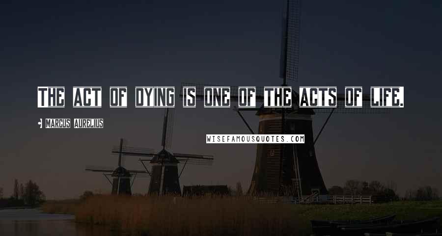 Marcus Aurelius Quotes: The act of dying is one of the acts of life.