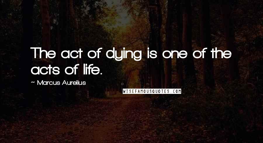 Marcus Aurelius Quotes: The act of dying is one of the acts of life.